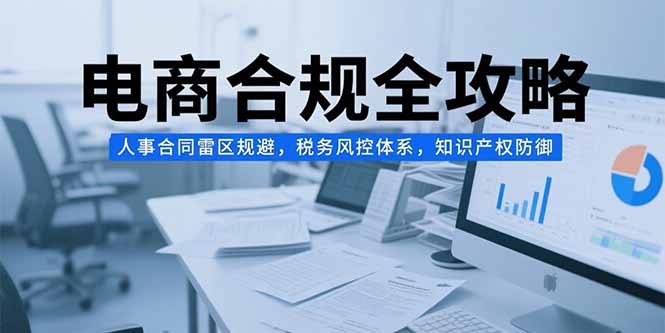 電商合規(guī)全攻略，人事合同雷區(qū)規(guī)避，稅務風控體系，知識產(chǎn)權防御